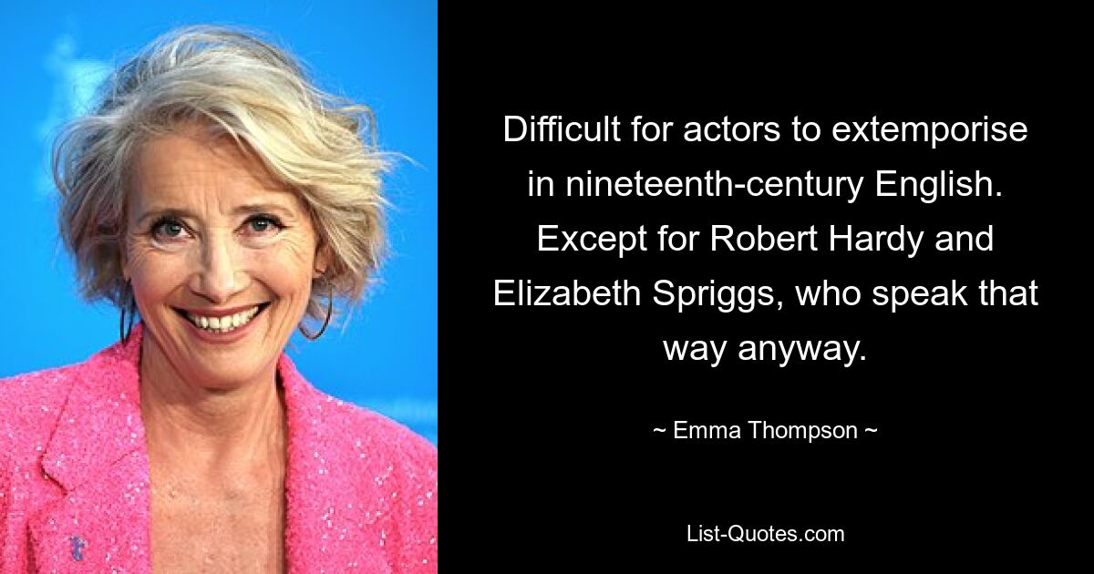 Difficult for actors to extemporise in nineteenth-century English. Except for Robert Hardy and Elizabeth Spriggs, who speak that way anyway. — © Emma Thompson