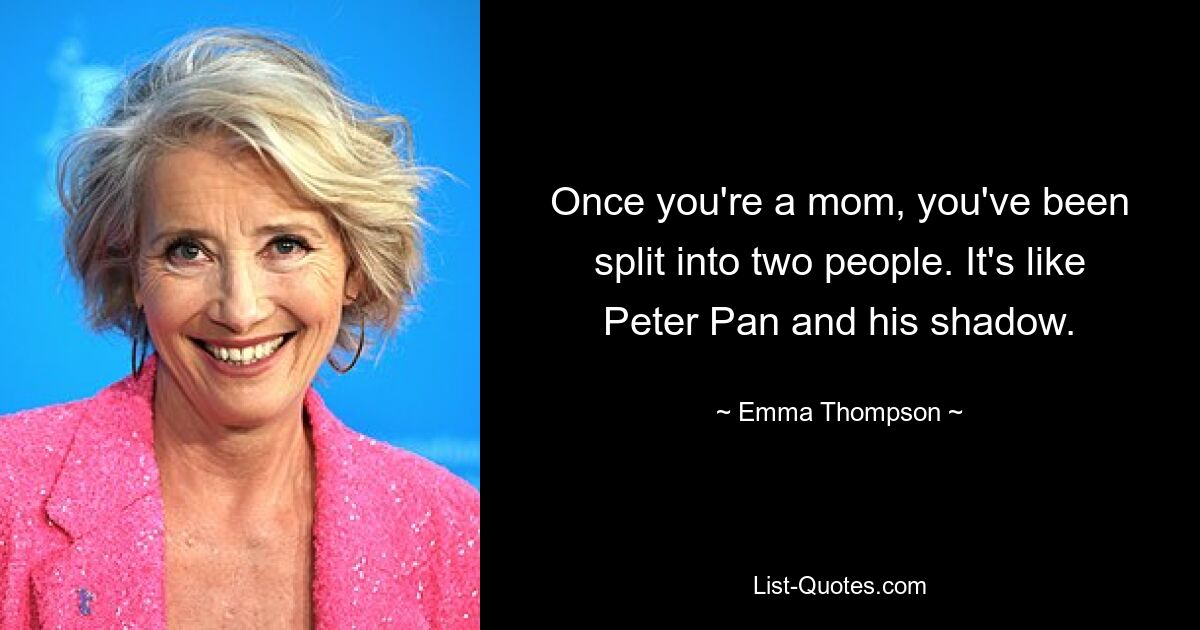 Once you're a mom, you've been split into two people. It's like Peter Pan and his shadow. — © Emma Thompson