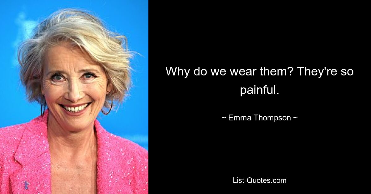 Why do we wear them? They're so painful. — © Emma Thompson