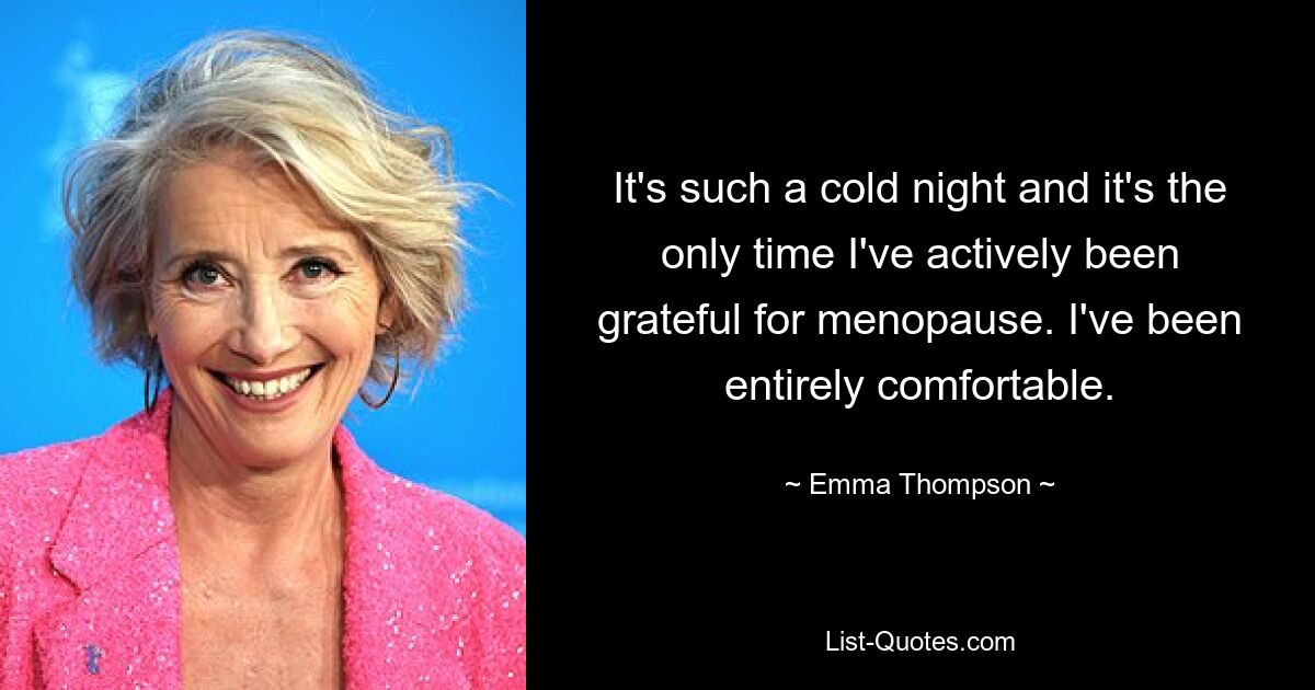 It's such a cold night and it's the only time I've actively been grateful for menopause. I've been entirely comfortable. — © Emma Thompson