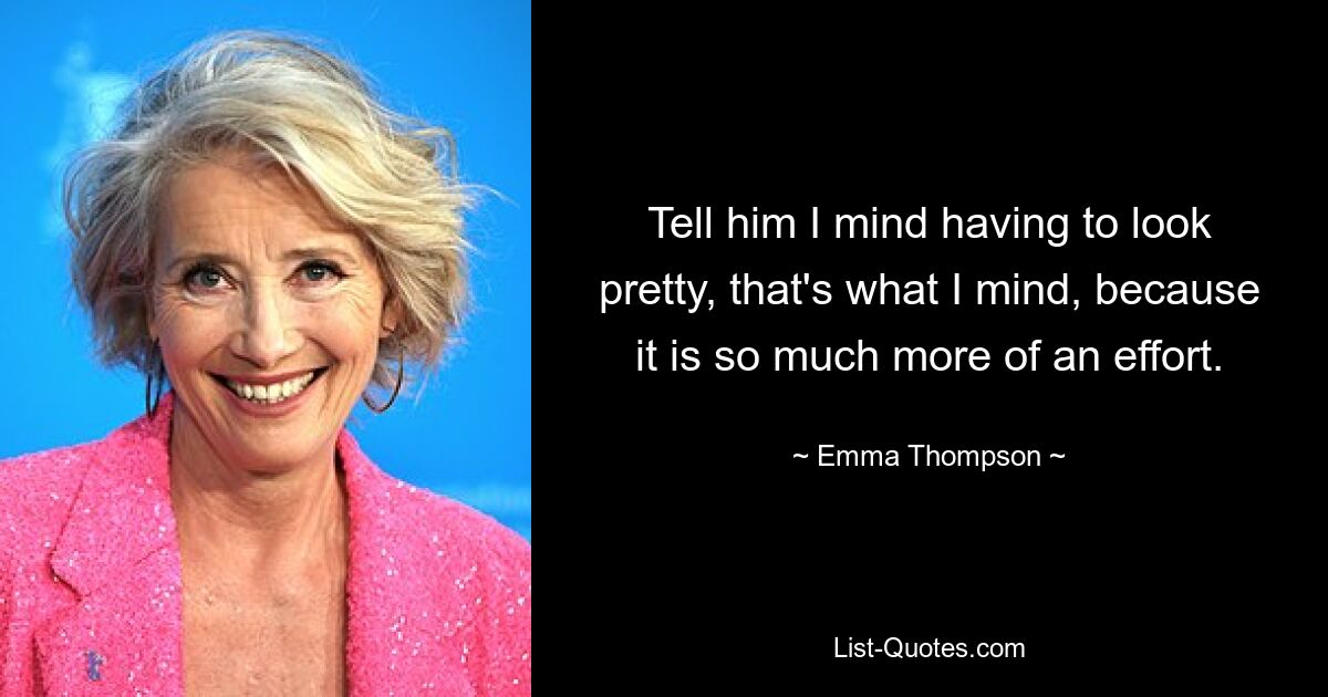 Tell him I mind having to look pretty, that's what I mind, because it is so much more of an effort. — © Emma Thompson