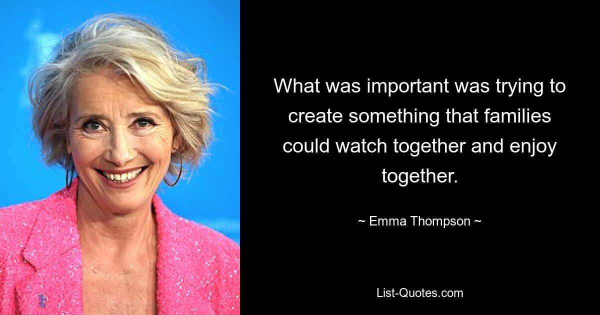 What was important was trying to create something that families could watch together and enjoy together. — © Emma Thompson