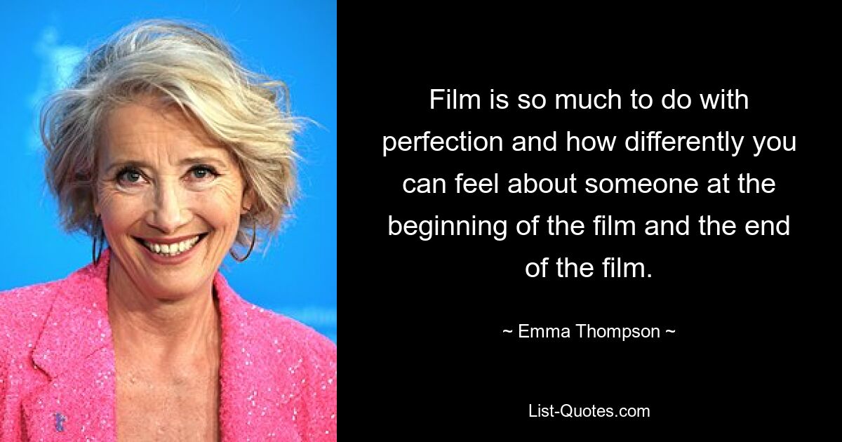 Film is so much to do with perfection and how differently you can feel about someone at the beginning of the film and the end of the film. — © Emma Thompson