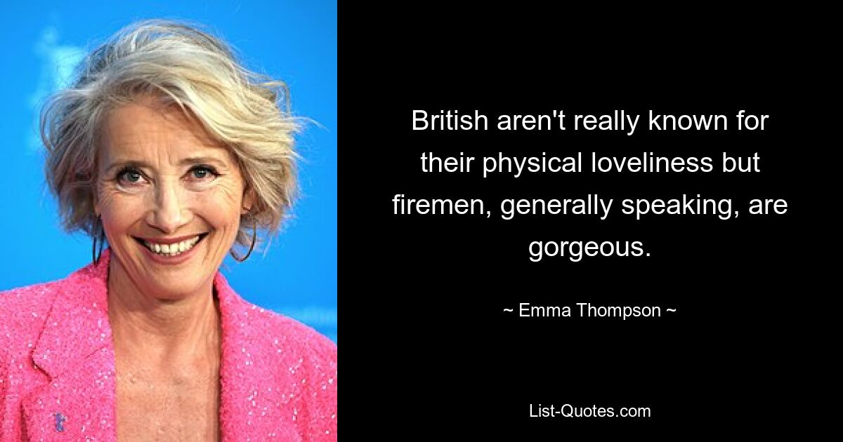 British aren't really known for their physical loveliness but firemen, generally speaking, are gorgeous. — © Emma Thompson