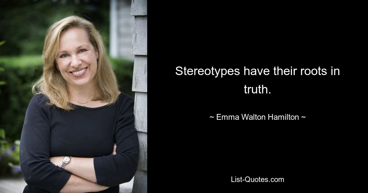 Stereotypes have their roots in truth. — © Emma Walton Hamilton