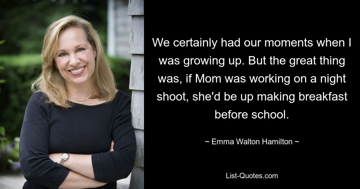 We certainly had our moments when I was growing up. But the great thing was, if Mom was working on a night shoot, she'd be up making breakfast before school. — © Emma Walton Hamilton