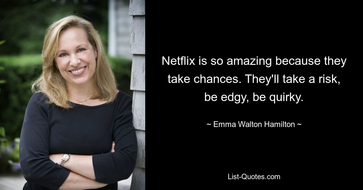 Netflix is so amazing because they take chances. They'll take a risk, be edgy, be quirky. — © Emma Walton Hamilton