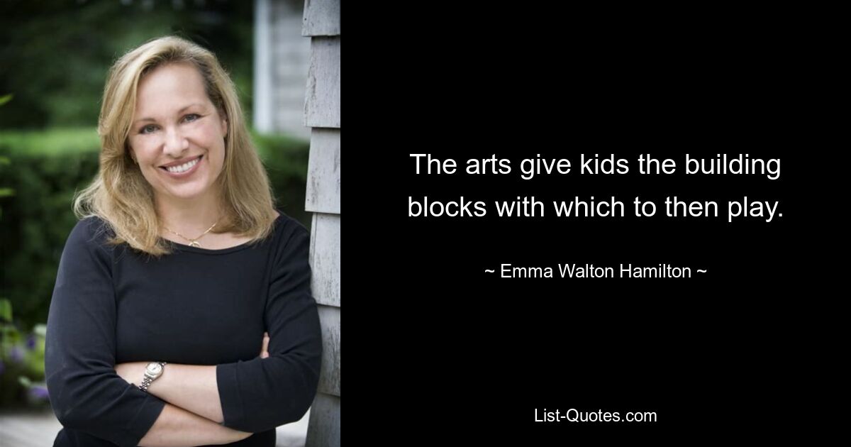 The arts give kids the building blocks with which to then play. — © Emma Walton Hamilton