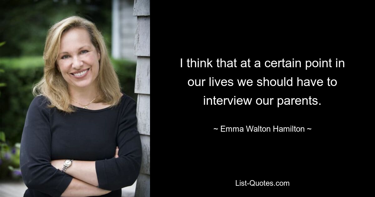 I think that at a certain point in our lives we should have to interview our parents. — © Emma Walton Hamilton