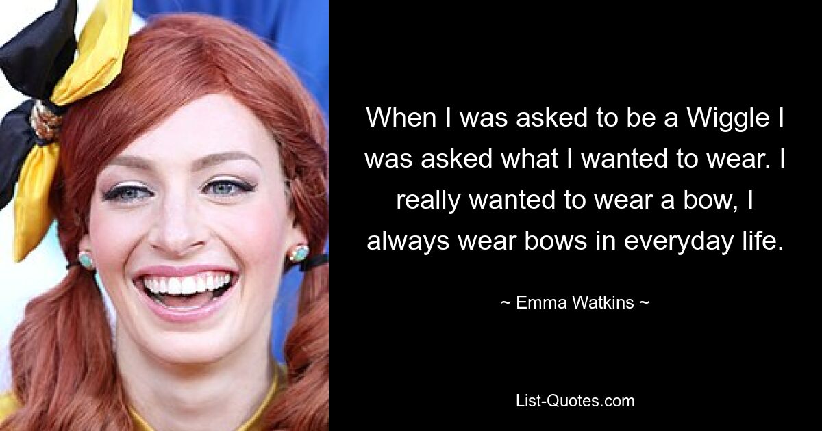 When I was asked to be a Wiggle I was asked what I wanted to wear. I really wanted to wear a bow, I always wear bows in everyday life. — © Emma Watkins