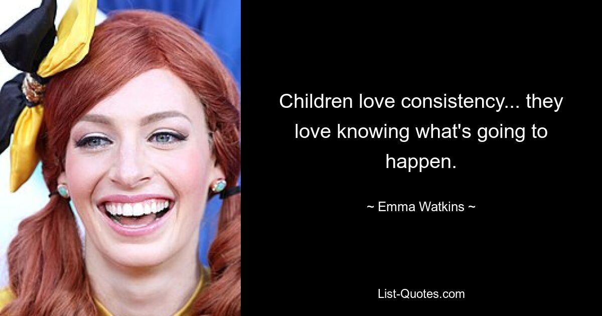 Children love consistency... they love knowing what's going to happen. — © Emma Watkins