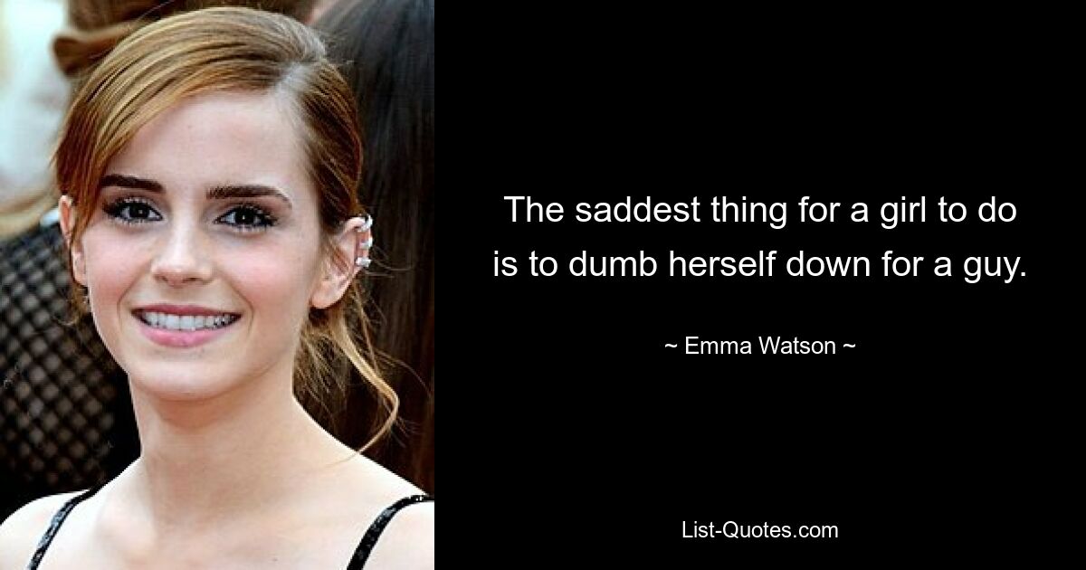 The saddest thing for a girl to do is to dumb herself down for a guy. — © Emma Watson