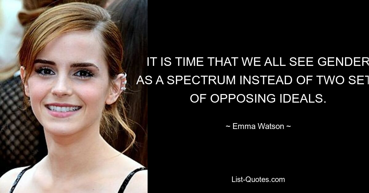 IT IS TIME THAT WE ALL SEE GENDER AS A SPECTRUM INSTEAD OF TWO SETS OF OPPOSING IDEALS. — © Emma Watson