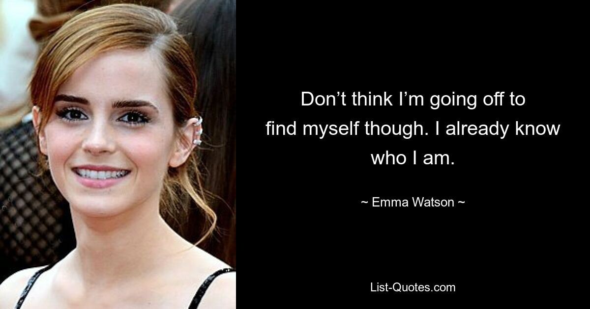 Don’t think I’m going off to find myself though. I already know who I am. — © Emma Watson