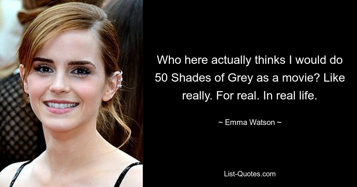 Who here actually thinks I would do 50 Shades of Grey as a movie? Like really. For real. In real life. — © Emma Watson