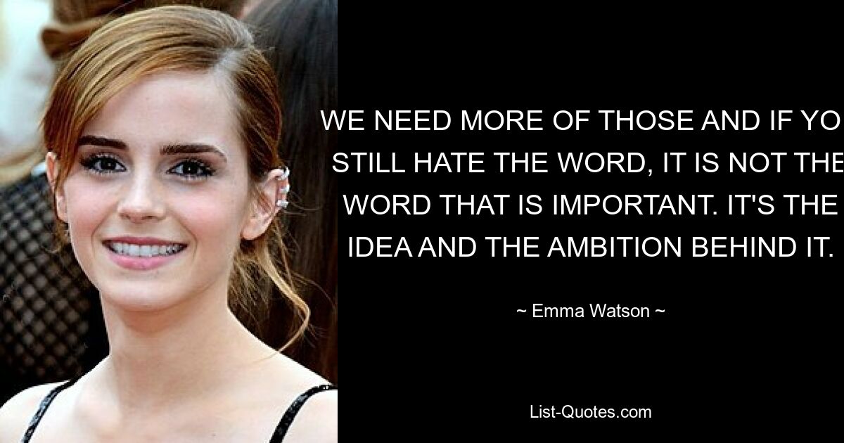 WE NEED MORE OF THOSE AND IF YOU STILL HATE THE WORD, IT IS NOT THE WORD THAT IS IMPORTANT. IT'S THE IDEA AND THE AMBITION BEHIND IT. — © Emma Watson