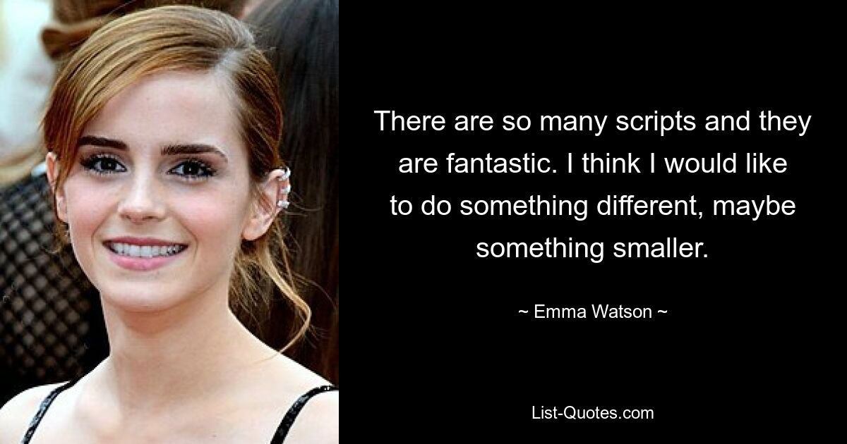 There are so many scripts and they are fantastic. I think I would like to do something different, maybe something smaller. — © Emma Watson