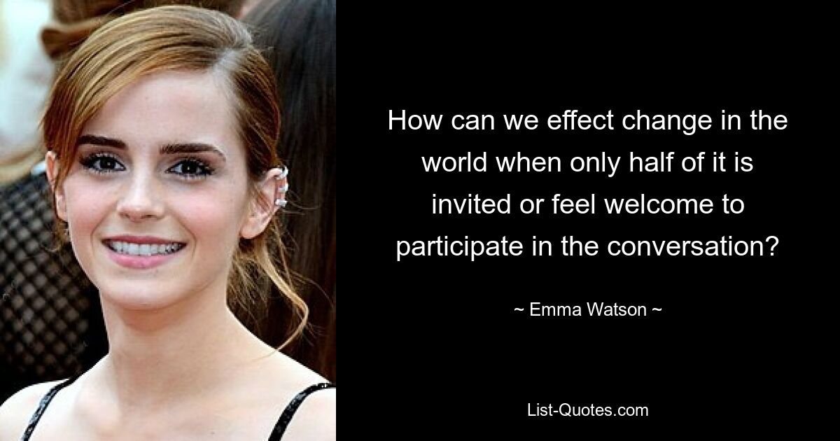 How can we effect change in the world when only half of it is invited or feel welcome to participate in the conversation? — © Emma Watson