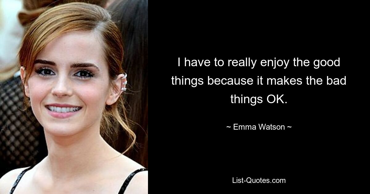 I have to really enjoy the good things because it makes the bad things OK. — © Emma Watson