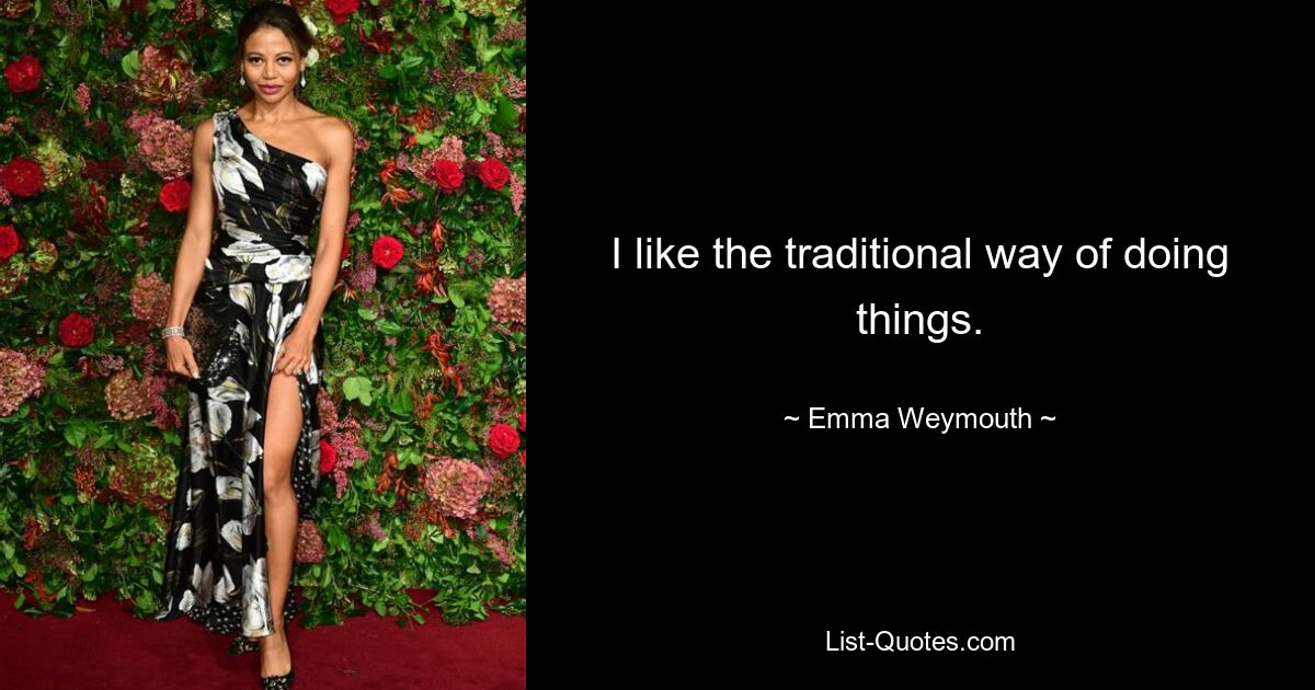 I like the traditional way of doing things. — © Emma Weymouth