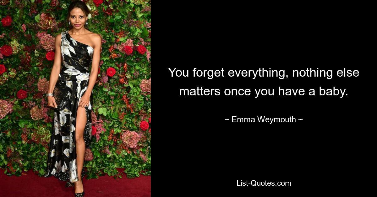 You forget everything, nothing else matters once you have a baby. — © Emma Weymouth