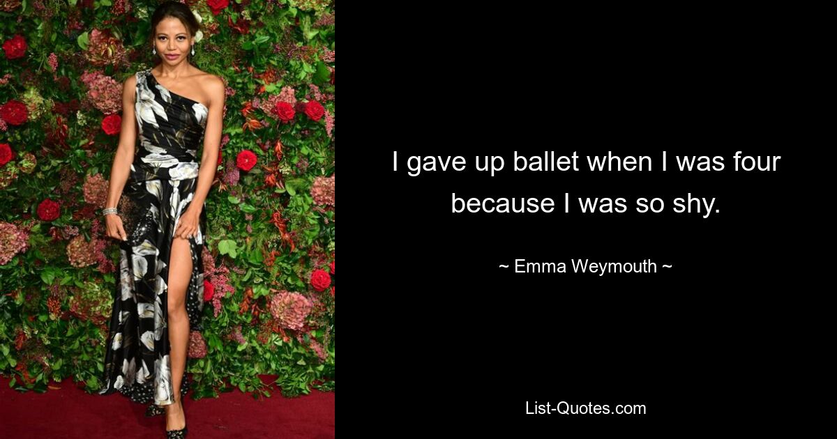 I gave up ballet when I was four because I was so shy. — © Emma Weymouth