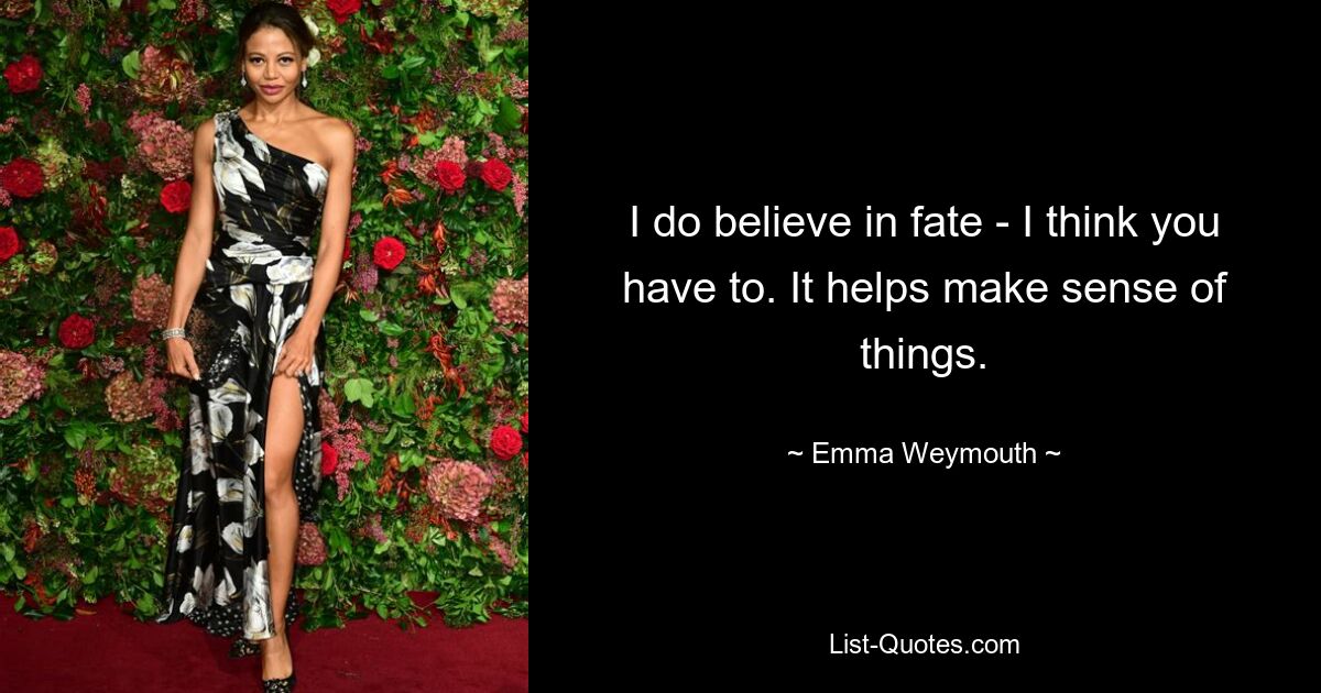 I do believe in fate - I think you have to. It helps make sense of things. — © Emma Weymouth