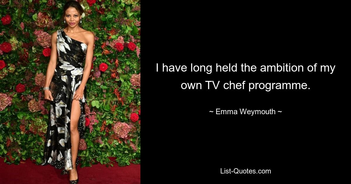 I have long held the ambition of my own TV chef programme. — © Emma Weymouth