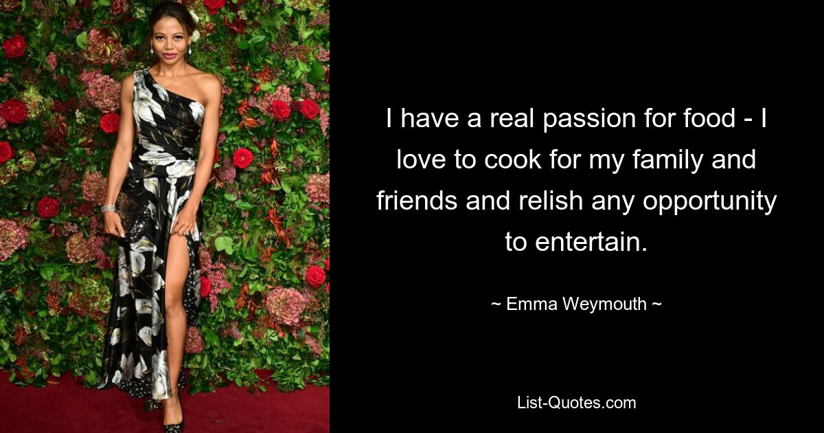 I have a real passion for food - I love to cook for my family and friends and relish any opportunity to entertain. — © Emma Weymouth