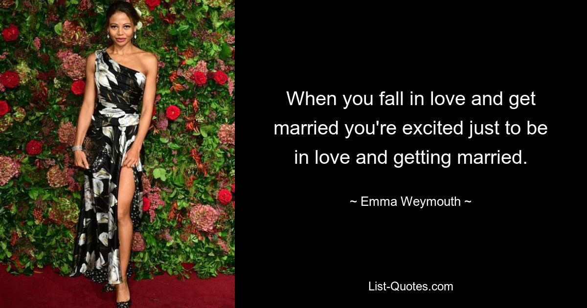 When you fall in love and get married you're excited just to be in love and getting married. — © Emma Weymouth