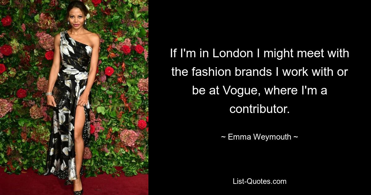 If I'm in London I might meet with the fashion brands I work with or be at Vogue, where I'm a contributor. — © Emma Weymouth