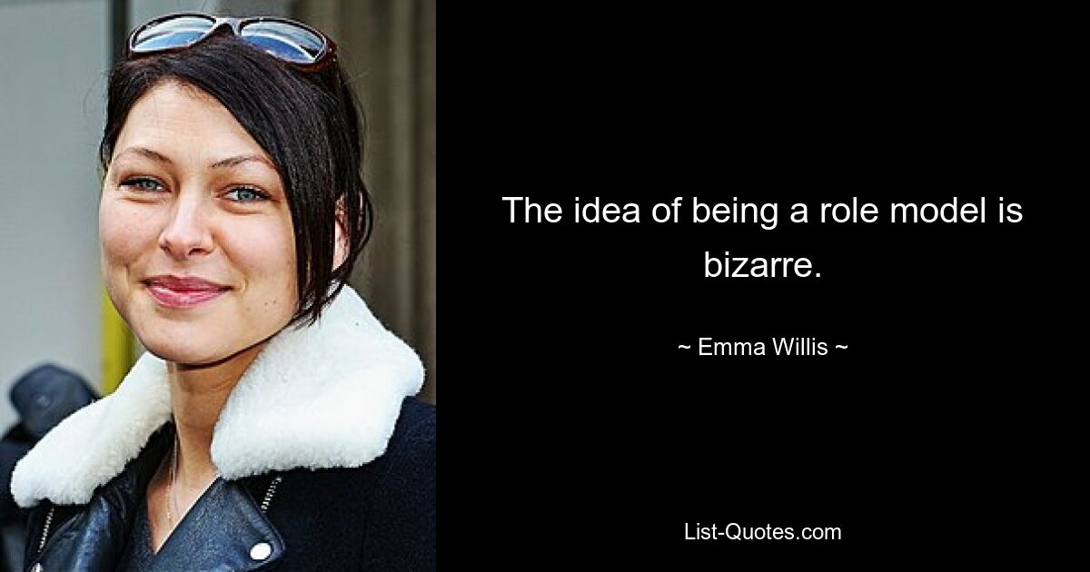 The idea of being a role model is bizarre. — © Emma Willis