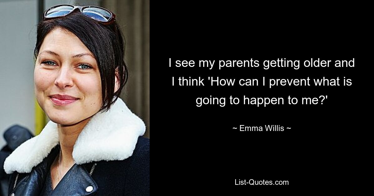 I see my parents getting older and I think 'How can I prevent what is going to happen to me?' — © Emma Willis