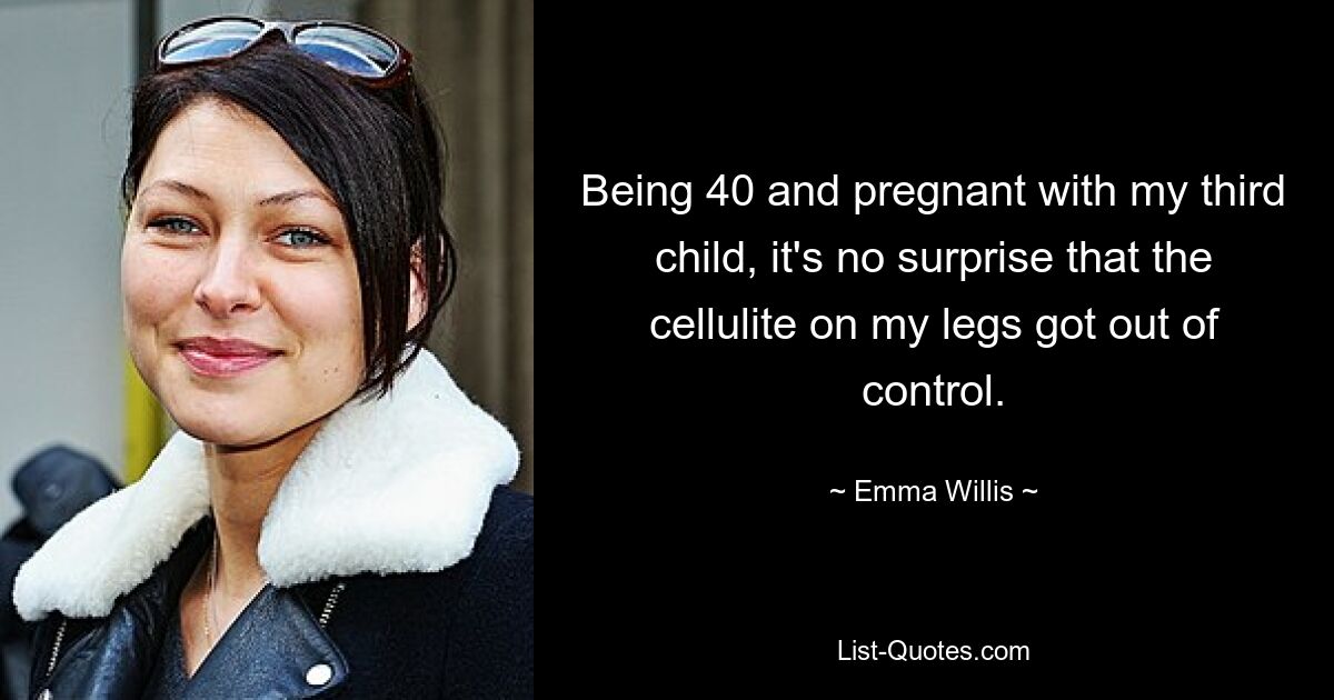 Being 40 and pregnant with my third child, it's no surprise that the cellulite on my legs got out of control. — © Emma Willis