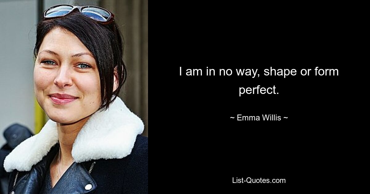 I am in no way, shape or form perfect. — © Emma Willis