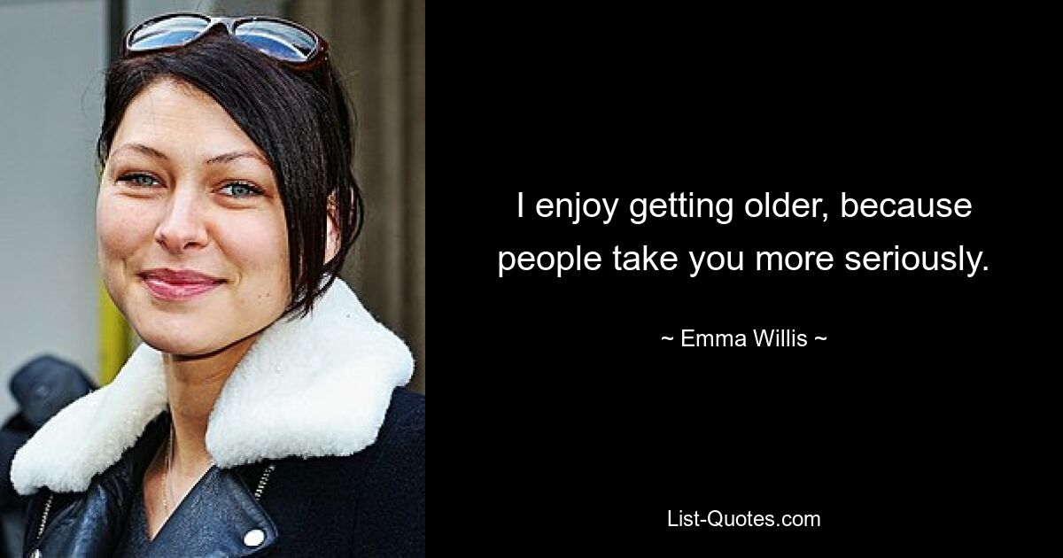 I enjoy getting older, because people take you more seriously. — © Emma Willis