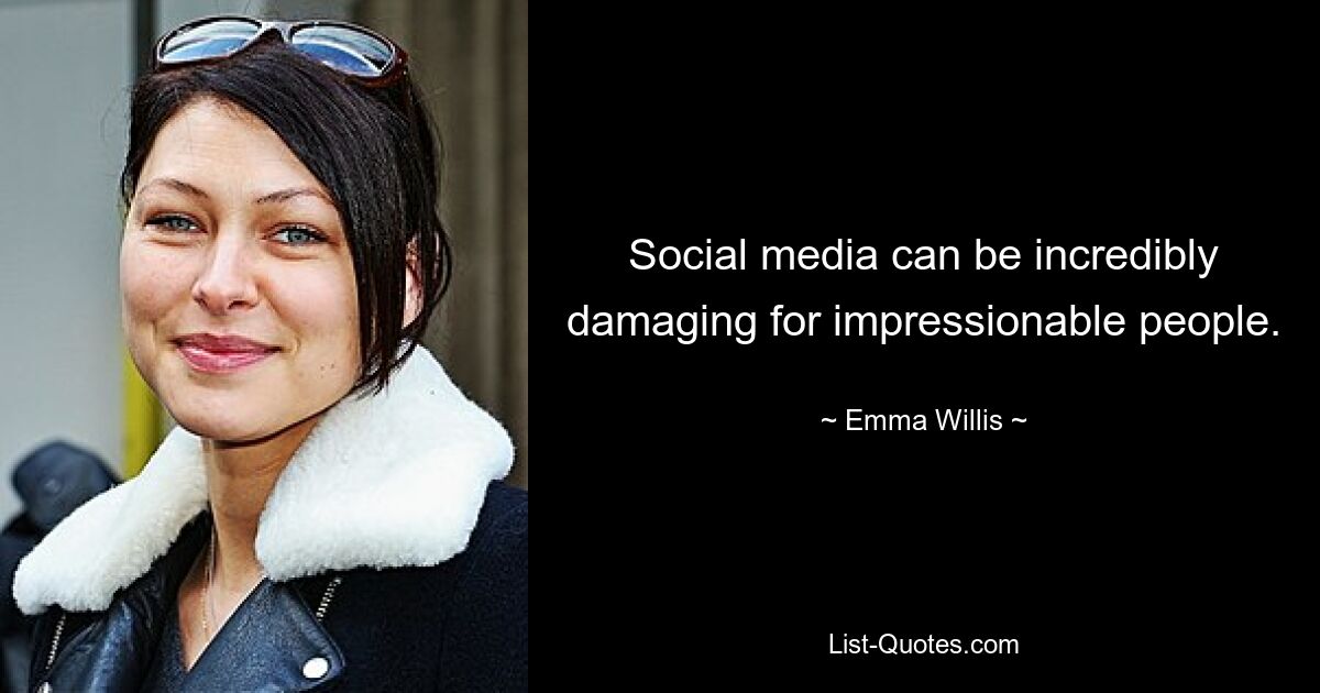 Social media can be incredibly damaging for impressionable people. — © Emma Willis