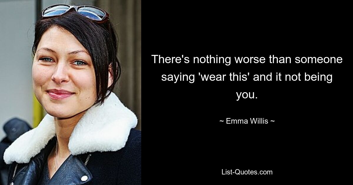 There's nothing worse than someone saying 'wear this' and it not being you. — © Emma Willis