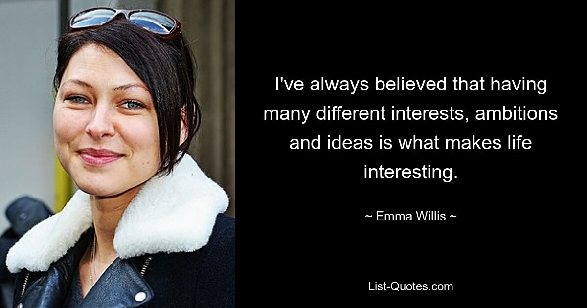 I've always believed that having many different interests, ambitions and ideas is what makes life interesting. — © Emma Willis