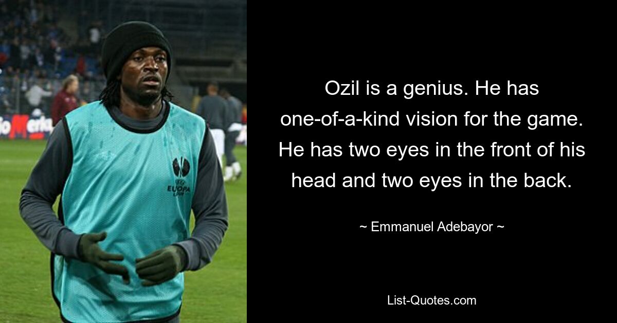 Ozil is a genius. He has one-of-a-kind vision for the game. He has two eyes in the front of his head and two eyes in the back. — © Emmanuel Adebayor