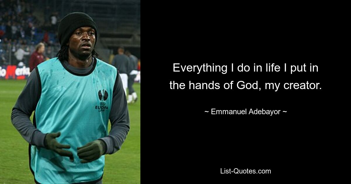 Everything I do in life I put in the hands of God, my creator. — © Emmanuel Adebayor