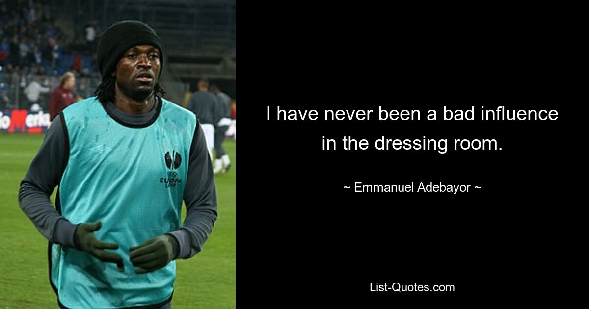 I have never been a bad influence in the dressing room. — © Emmanuel Adebayor