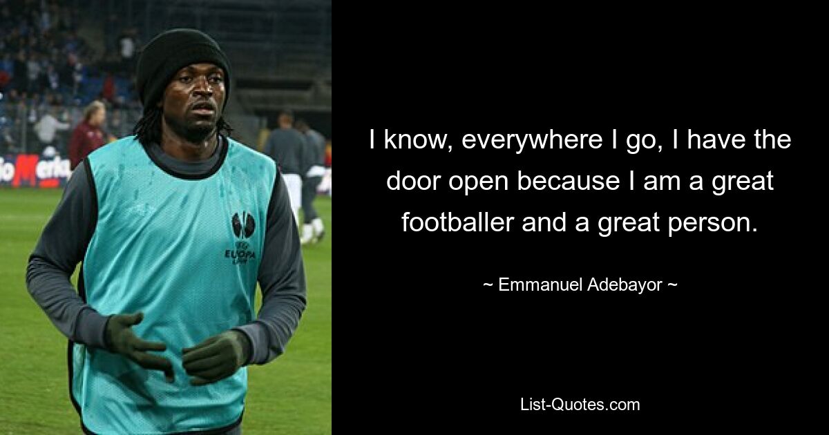 I know, everywhere I go, I have the door open because I am a great footballer and a great person. — © Emmanuel Adebayor