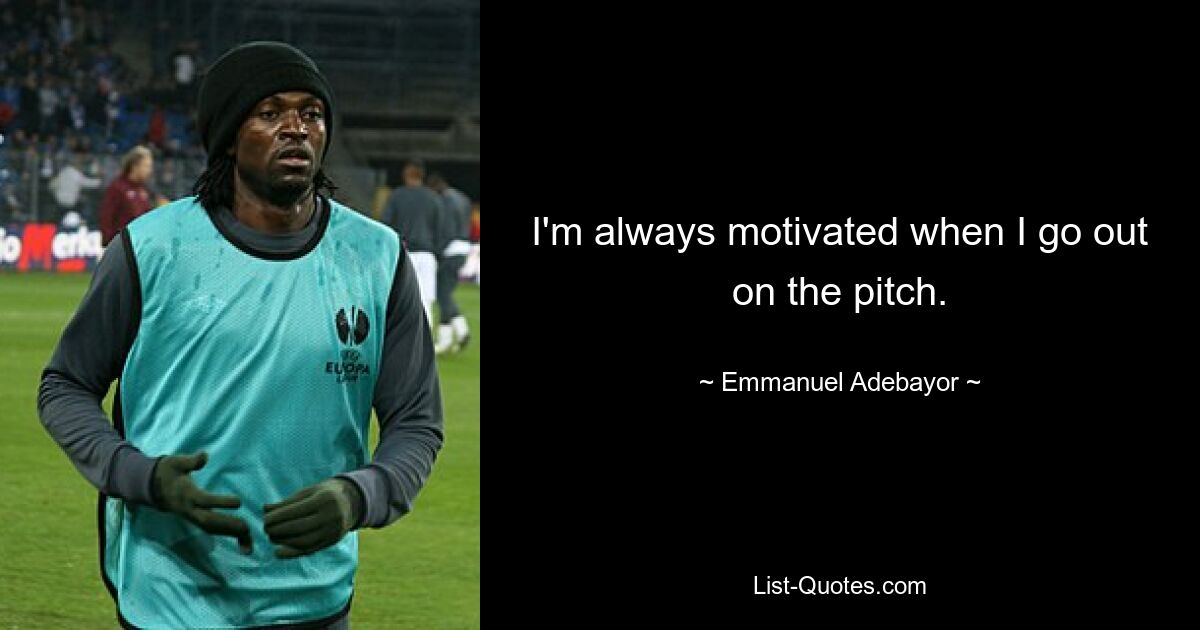 I'm always motivated when I go out on the pitch. — © Emmanuel Adebayor