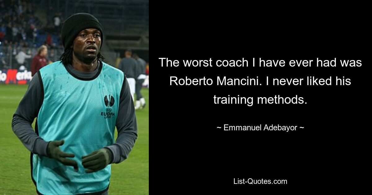 The worst coach I have ever had was Roberto Mancini. I never liked his training methods. — © Emmanuel Adebayor