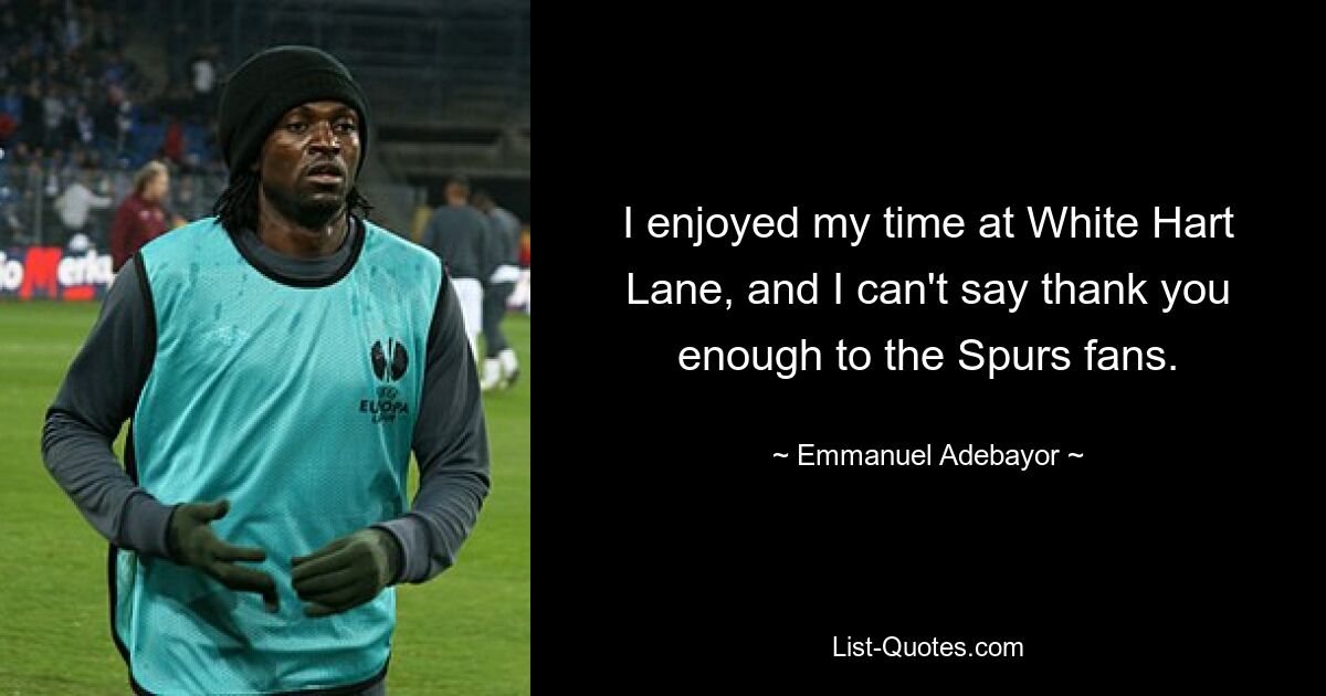 I enjoyed my time at White Hart Lane, and I can't say thank you enough to the Spurs fans. — © Emmanuel Adebayor