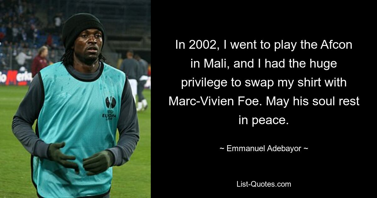 In 2002, I went to play the Afcon in Mali, and I had the huge privilege to swap my shirt with Marc-Vivien Foe. May his soul rest in peace. — © Emmanuel Adebayor