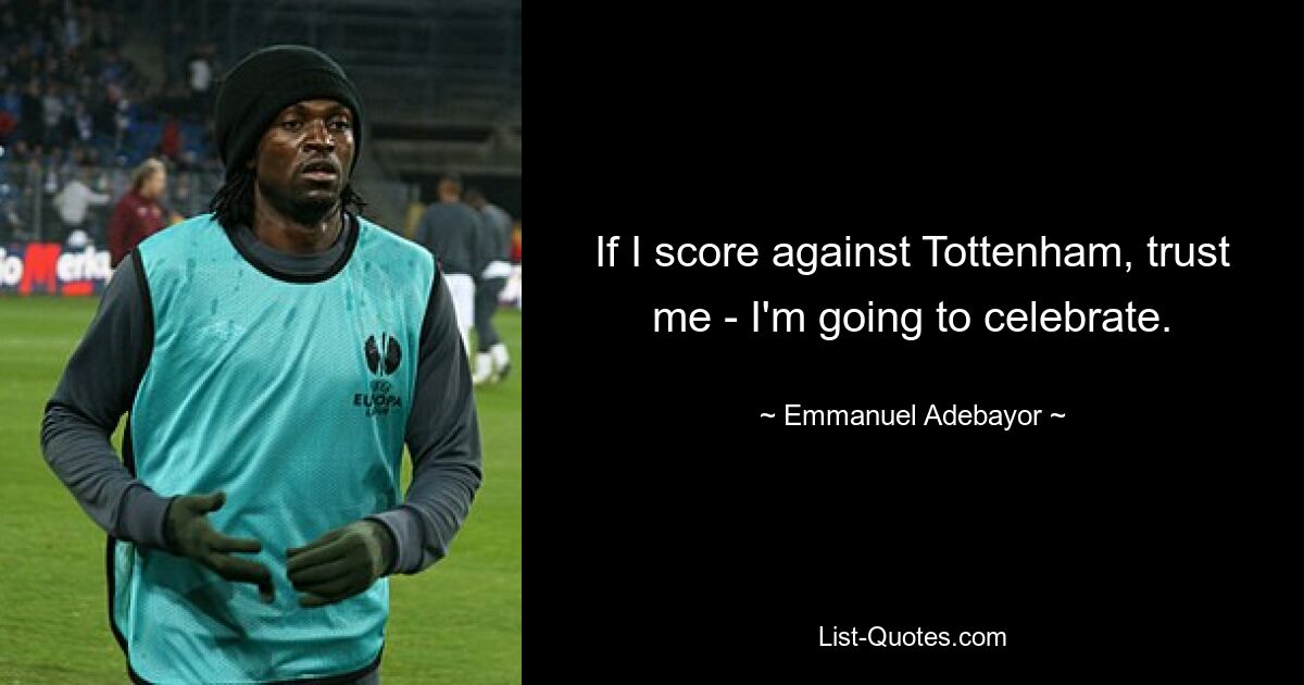 If I score against Tottenham, trust me - I'm going to celebrate. — © Emmanuel Adebayor