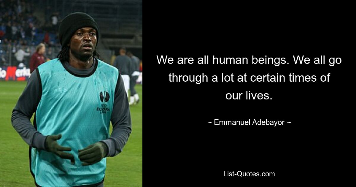 We are all human beings. We all go through a lot at certain times of our lives. — © Emmanuel Adebayor