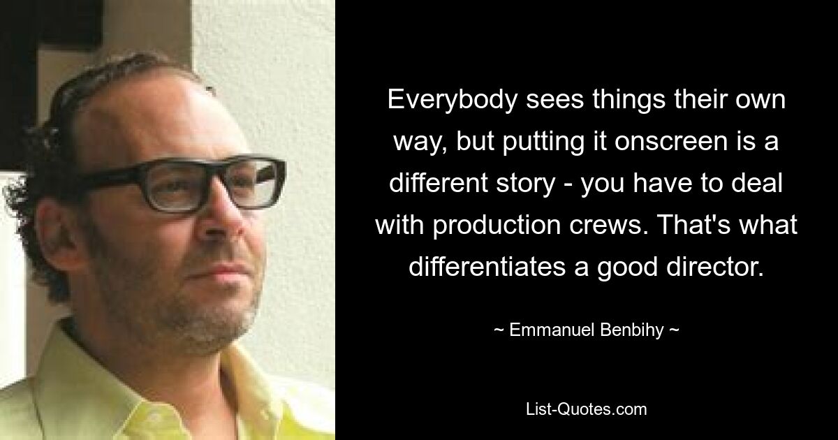 Everybody sees things their own way, but putting it onscreen is a different story - you have to deal with production crews. That's what differentiates a good director. — © Emmanuel Benbihy